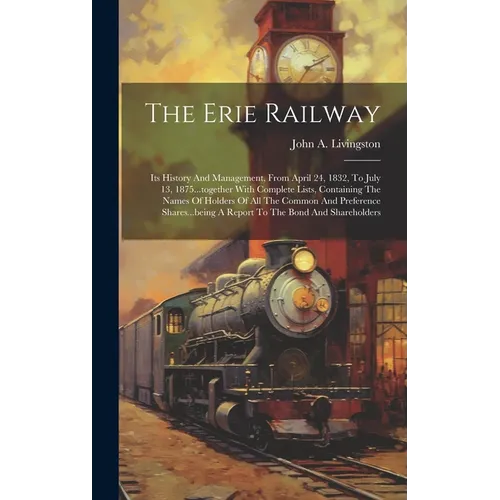 The Erie Railway: Its History And Management, From April 24, 1832, To July 13, 1875...together With Complete Lists, Containing The Names