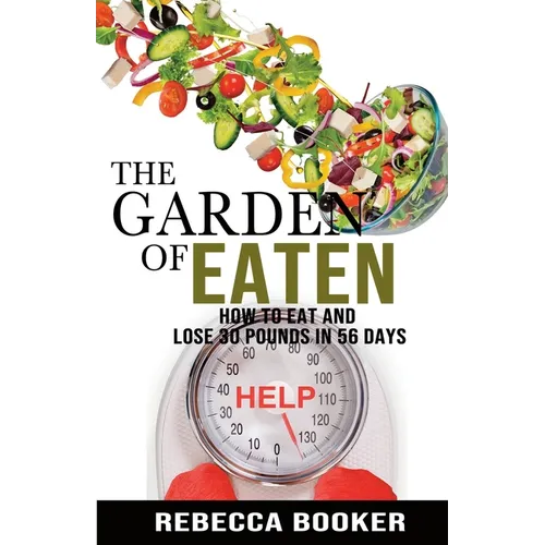 The Garden Of Eaten: How To Eat And Lose 30 Pounds In 56 Days