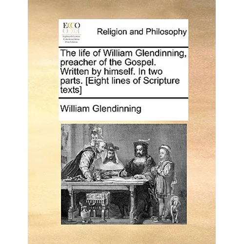 The life of William Glendinning, preacher of the Gospel. Written by himself. In two parts. [Eight lines of Scripture texts]