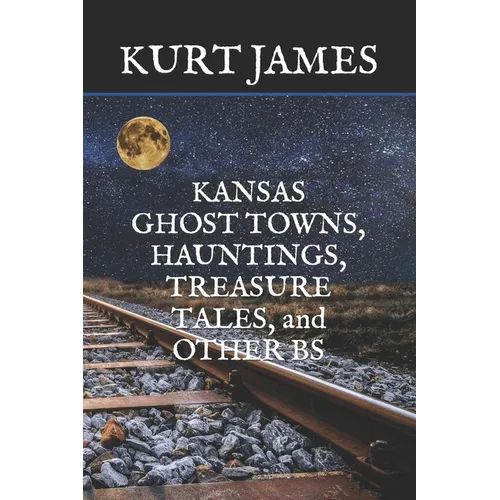 KANSAS GHOST TOWNS, HAUNTINGS, TREASURE TALES, and OTHER BS