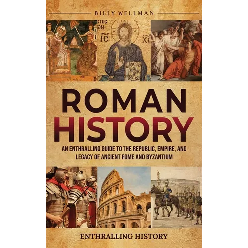 Roman History: An Enthralling Guide to the Republic, Empire, and Legacy of Ancient Rome and Byzantium