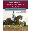 Dressage for the Not-So-Perfect Horse: Riding Through the Levels on the Peculiar, Opinionated, Complicated Mounts We All Love