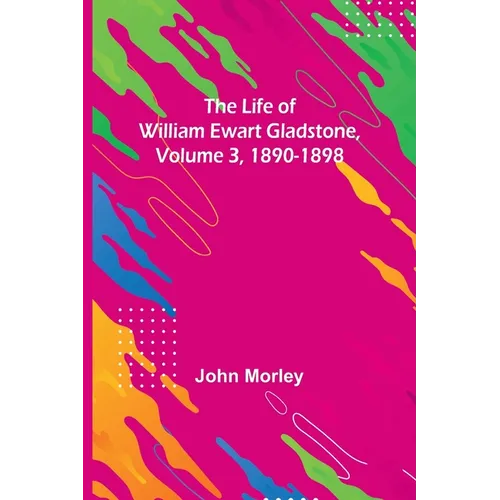 The Life of William Ewart Gladstone, Volume 3, 1890-1898