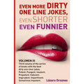 Even More Dirty One Line Jokes, Even Shorter, Even Funnier.: Third volume of the series of books with the best dirty one-liner jokes. Potent. Pungent.