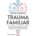 Cómo Sanar el Trauma Familiar: Técnicas Sencillas para Liberarte de las Heridas Heredadas, Soltar el Equipaje Emocional del Pasado y Crear un Futuro P