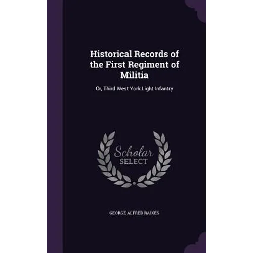 Historical Records of the First Regiment of Militia: Or, Third West York Light Infantry