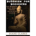 Buddhism For Beginners: The Buddha's Four Noble Truths And The Eightfold Path To Enlightenment