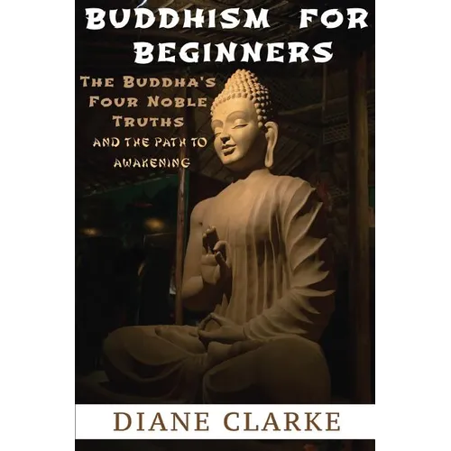 Buddhism For Beginners: The Buddha's Four Noble Truths And The Eightfold Path To Enlightenment