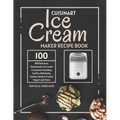 Cuisinart Ice Cream Maker Recipe Book: 100 Delicious Homemade Ice Cream Creations Including Vanilla, Milkshake, Gelato, Sorbet, Frozen Yogurt and More