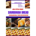 Gluten Free Sourdough Bread Cookbook for Beginners: No Gluten, No Worries: Easy Sourdough Breads Anyone Can Make