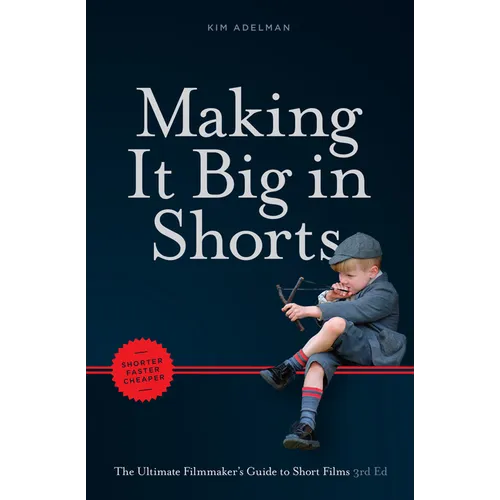 Making It Big in Shorts: Shorter, Faster, Cheaper: The Ultimate Filmmaker's Guide to Short Films