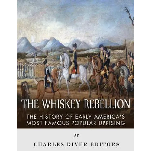 The Whiskey Rebellion: The History of Early America's Most Famous Popular Uprising