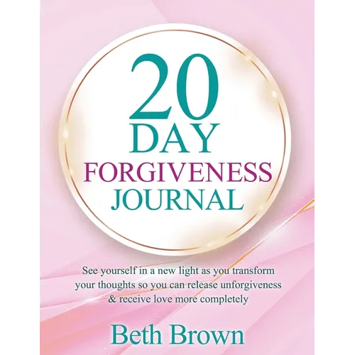 20 Day Forgiveness Journal: See Yourself In A New Light As You Transform Your Thoughts So You Can Release Unforgiveness & Receive Love More Completely