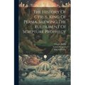The History Of Cyrus, King Of Persia, Shewing The Fulfilment Of Scripture Prophecy