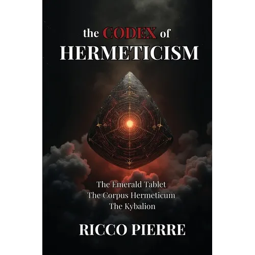 The Codex of Hermeticism: The Emerald Tablet, The Corpus Hermeticum, and The Kybalion