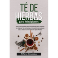 Té de Hierbas Para Principiantes: Una Guía Completa para Principiantes para Preparar los Mejores Tés de Hierbas y Prevenir Enfermedades con el Poder C