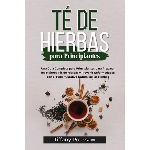 Té de Hierbas Para Principiantes: Una Guía Completa para Principiantes para Preparar los Mejores Tés de Hierbas y Prevenir Enfermedades con el Poder C