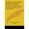 The History And Origin Of The Law Reports: Together With A Compilation Of Various Documents Showing The Progress And Result Of Proceedings Taken For T