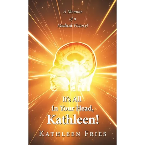 It's All In Your Head, Kathleen!: A Memoir of a Medical Victory!