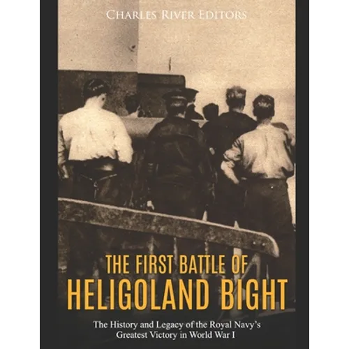 The First Battle of Heligoland Bight: The History and Legacy of the Royal Navy's Greatest Victory in World War I