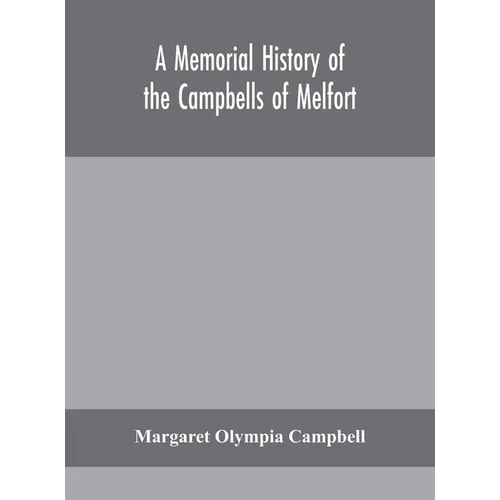 A Memorial History Of The Campbells Of Melfort, Argyllshire, Which Includes Records Of The Different Highland And Other Families With Whom They Have I