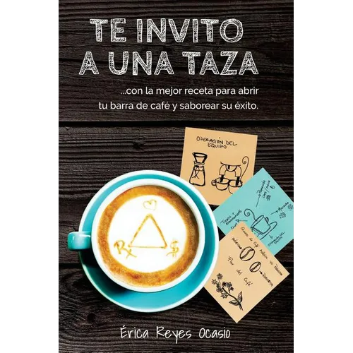 Te invito a una taza: ...con la mejor receta para abrir tu barra de café y saborear su éxito.