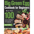 Big Green Egg Cookbook for Beginners: More Than 100 R Fresh and Tasty Barbecue Recipes to Grill, Smoke, Bake & Roast with Your Ceramic Grill