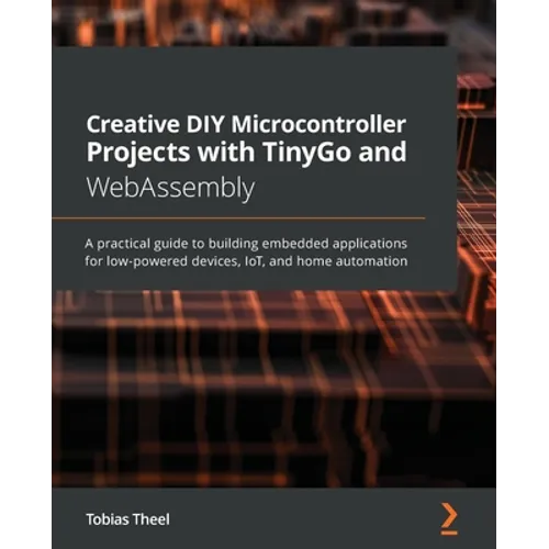 Creative DIY Microcontroller Projects with TinyGo and WebAssembly: A practical guide to building embedded applications for low-powered devices, IoT, a