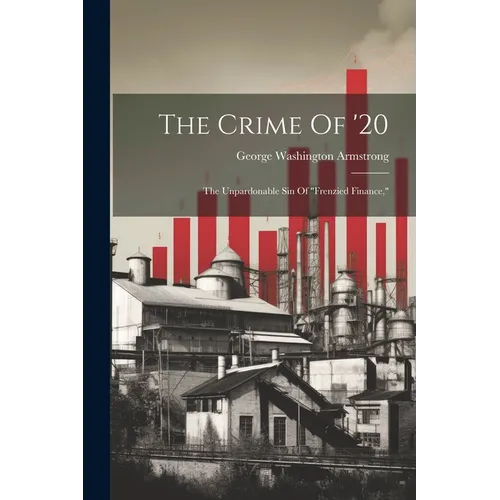The Crime Of '20: The Unpardonable Sin Of "frenzied Finance,"