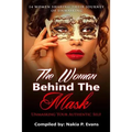 The Woman Behind the Mask: Unmasking Your Authentic Self: 14 Women Sharing Their Journey of Unmasking
