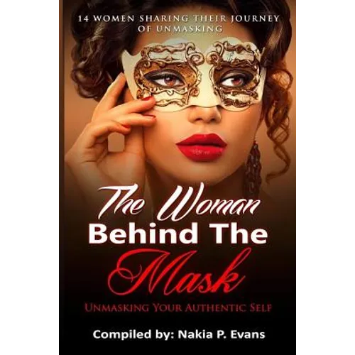 The Woman Behind the Mask: Unmasking Your Authentic Self: 14 Women Sharing Their Journey of Unmasking