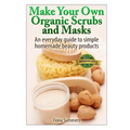 Make Your Own Organic Scrubs and Masks: An Everyday Guide to Simple Homemade Beauty Products