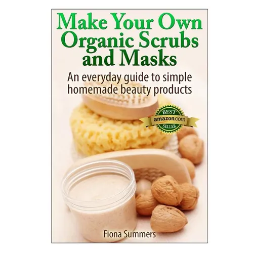 Make Your Own Organic Scrubs and Masks: An Everyday Guide to Simple Homemade Beauty Products
