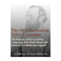 The 1862 Shenandoah Valley Campaign: The History of the Civil War Campaign that Made Stonewall Jackson a Confederate Legend