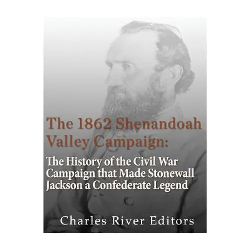 The 1862 Shenandoah Valley Campaign: The History of the Civil War Campaign that Made Stonewall Jackson a Confederate Legend