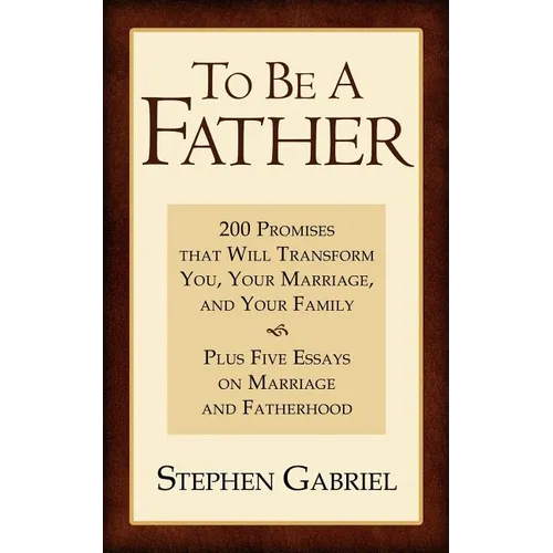 To Be A Father: 200 Promises that Will Transform You, Your Marriage, and Your Family