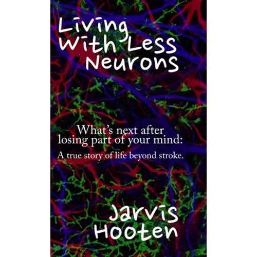 Living With Less Neurons: What's next after losing part of your mind: A true story of life beyond stroke.