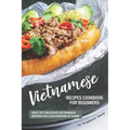 Vietnamese Recipes Cookbook for Beginners: Easy Yet Delicious Vietnamese Recipes You can Prepare at Home