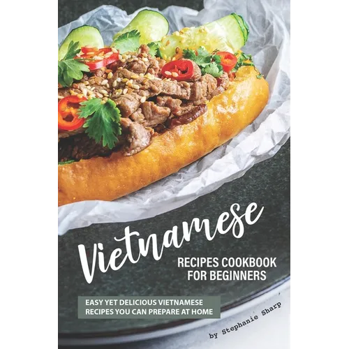 Vietnamese Recipes Cookbook for Beginners: Easy Yet Delicious Vietnamese Recipes You can Prepare at Home
