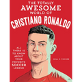The Totally Awesome World of Cristiano Ronaldo: Learn All There Is to Know about Your Favorite Soccer Legend