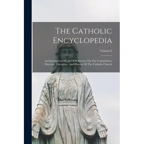 The Catholic Encyclopedia: An International Work Of Reference On The Constitution, Doctrine, Discipline, And History Of The Catholic Church; Volume 6
