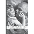 Honor Your Trouble: Meaning, Courage and Joy in the Face of Suffering