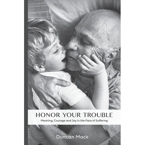 Honor Your Trouble: Meaning, Courage and Joy in the Face of Suffering