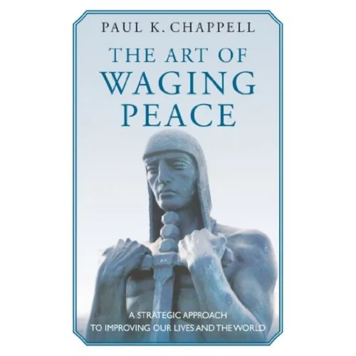 The Art of Waging Peace: A Strategic Approach to Improving Our Lives and the World