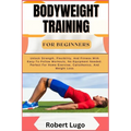 Bodyweight Training for Beginners: Unlock Strength, Flexibility, And Fitness With Easy-To-Follow Workouts, No Equipment Needed. Perfect For Home Exerc
