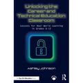 Unlocking the Career and Technical Education Classroom: Lessons for Real-World Learning in Grades 6-12