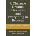 A Chicano's Dreams, Thoughts, and Everything in Between: Read with Passion Write with Conviction