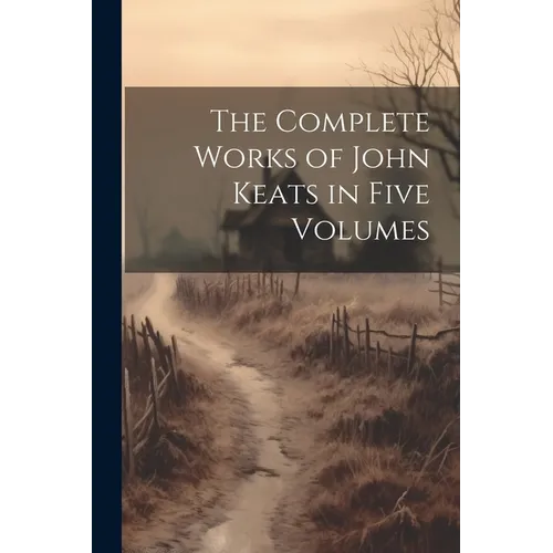 The Complete Works of John Keats in Five Volumes