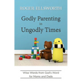 Godly Parenting in Ungodly Times: Wise Words from God's Word for Moms and Dads