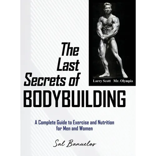 The Last Secrets of Bodybuilding: A Complete Guide to Exercise and Nutrition for Men and Women